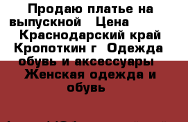 Продаю платье на выпускной › Цена ­ 6 000 - Краснодарский край, Кропоткин г. Одежда, обувь и аксессуары » Женская одежда и обувь   